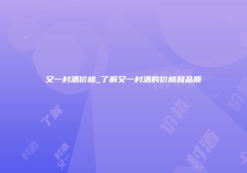 又一村酒价格_了解又一村酒的价格和品质