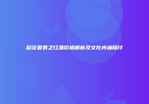 稻花香君之红酒价格解析及文化内涵探讨