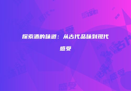 探索酒的味道：从古代品味到现代感受