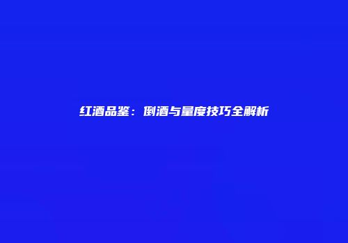 红酒品鉴：倒酒与量度技巧全解析