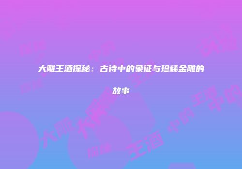 大雕王酒探秘：古诗中的象征与珍稀金雕的故事