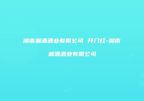湖南湘酒酒业有限公司 开门红-湖南湘酒酒业有限公司