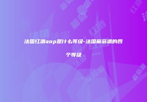 法国红酒aop是什么等级-法国葡萄酒的四个等级