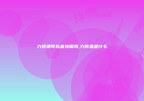 力娇酒可以直接喝吗,力娇酒是什么