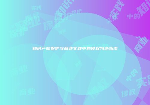 知识产权保护与商业实践中的侵权判断指南