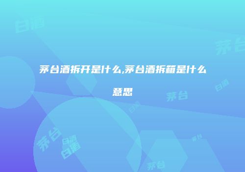 茅台酒拆开是什么,茅台酒拆箱是什么意思