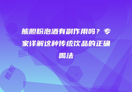 熊胆粉泡酒有副作用吗？专家详解这种传统饮品的正确喝法