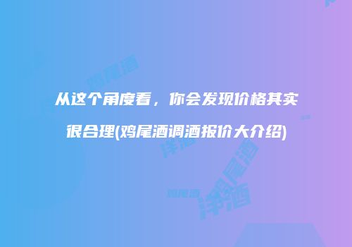 从这个角度看，你会发现价格其实很合理(鸡尾酒调酒报价大介绍)