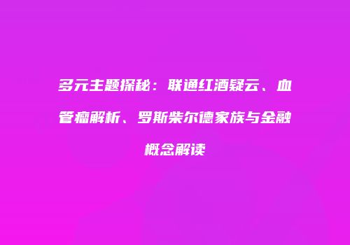 多元主题探秘：联通红酒疑云、血管瘤解析、罗斯柴尔德家族与金融概念解读