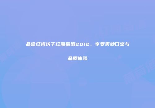 品尝红樽坊干红葡萄酒2012，享受美妙口感与品质体验