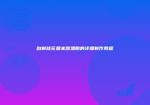 自制桂花糯米甜酒酿的详细制作教程