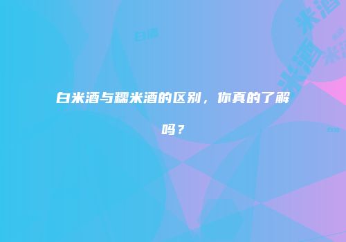 白米酒与糯米酒的区别，你真的了解吗？