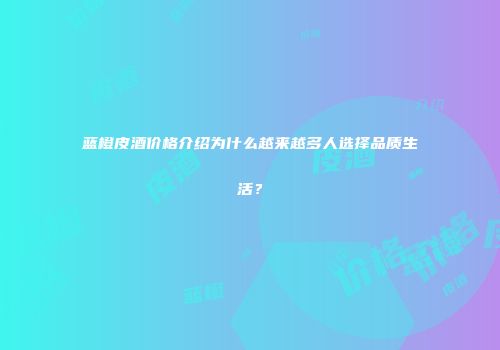 蓝橙皮酒价格介绍为什么越来越多人选择品质生活？