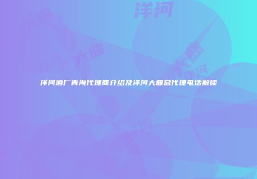 洋河酒厂青海代理商介绍及洋河大曲总代理电话解读