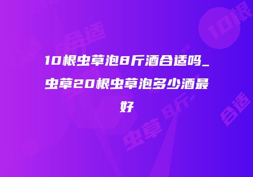 10根虫草泡8斤酒合适吗_虫草20根虫草泡多少酒最好