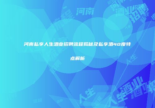 河南私享人生酒业招聘流程揭秘及私享酒40度特点解析
