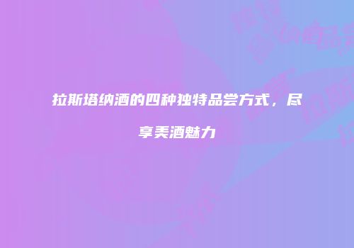 拉斯塔纳酒的四种独特品尝方式，尽享美酒魅力