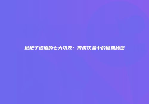 枇杷子泡酒的七大功效：传统饮品中的健康秘密