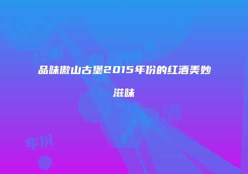 品味傲山古堡2015年份的红酒美妙滋味