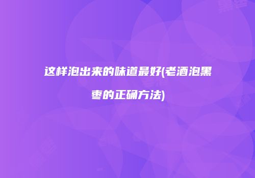 这样泡出来的味道最好(老酒泡黑枣的正确方法)