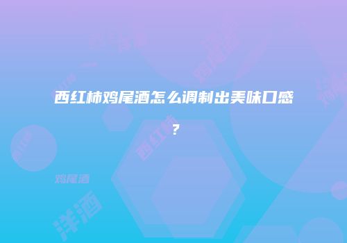 西红柿鸡尾酒怎么调制出美味口感？