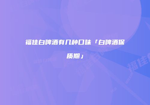 福佳白啤酒有几种口味「白啤酒保质期」