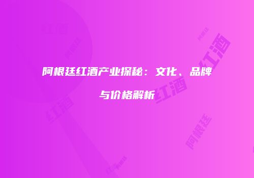 阿根廷红酒产业探秘：文化、品牌与价格解析