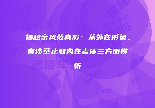 揭秘帝风范真假：从外在形象、言谈举止和内在素质三方面辨析