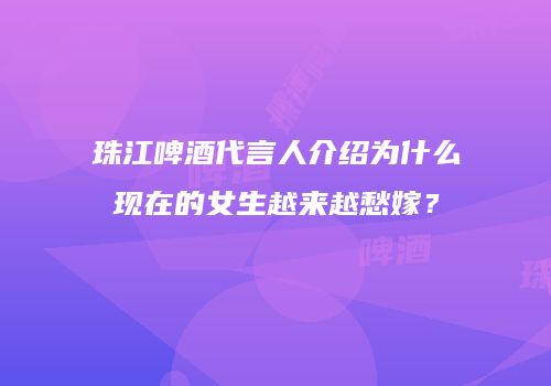 珠江啤酒代言人介绍为什么现在的女生越来越愁嫁？