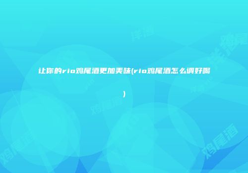 让你的rio鸡尾酒更加美味(rio鸡尾酒怎么调好喝)