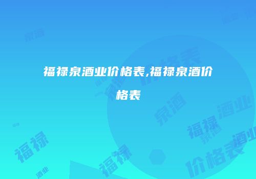 福禄泉酒业价格表,福禄泉酒价格表