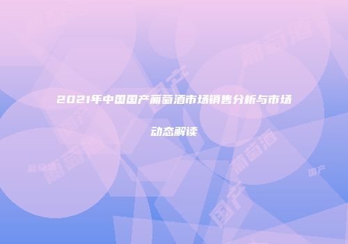 2021年中国国产葡萄酒市场销售分析与市场动态解读