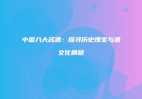 中国八大名酒：探寻历史瑰宝与酒文化精髓