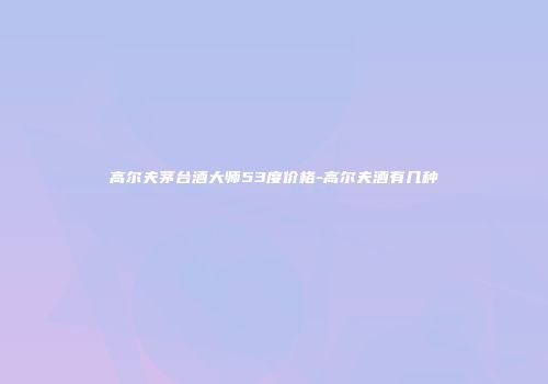 高尔夫茅台酒大师53度价格-高尔夫酒有几种