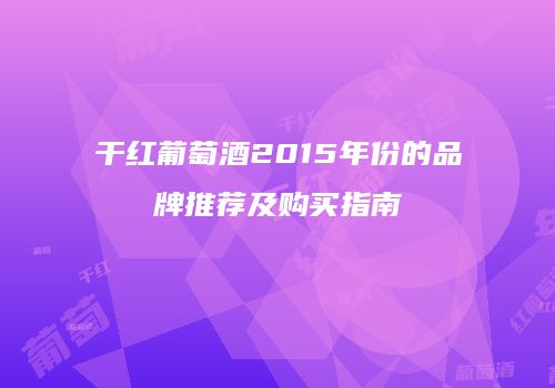 干红葡萄酒2015年份的品牌推荐及购买指南