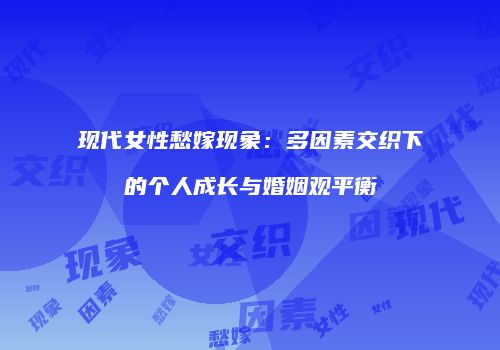 现代女性愁嫁现象：多因素交织下的个人成长与婚姻观平衡
