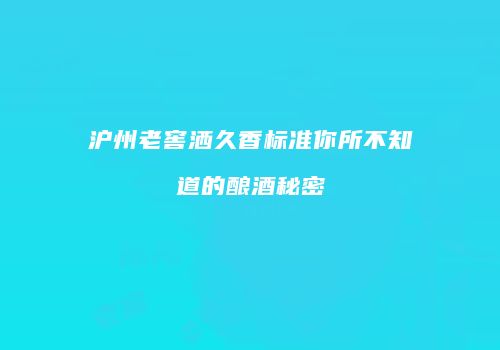 沪州老窖洒久香标准你所不知道的酿酒秘密