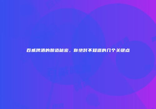百威啤酒的酿造秘密，你绝对不知道的几个关键点
