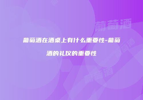 葡萄酒在酒桌上有什么重要性-葡萄酒的礼仪的重要性