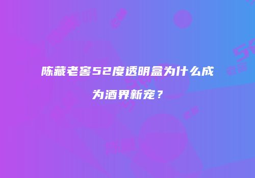 陈藏老窖52度透明盒为什么成为酒界新宠？