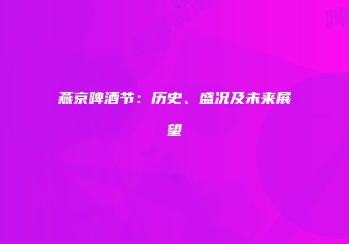 燕京啤酒节：历史、盛况及未来展望