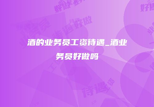酒的业务员工资待遇_酒业务员好做吗