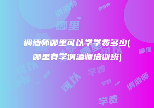 调酒师哪里可以学学费多少(哪里有学调酒师培训班)
