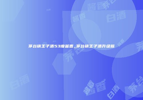 茅台镇王子酒53度酱香_茅台镇王子酒升级版