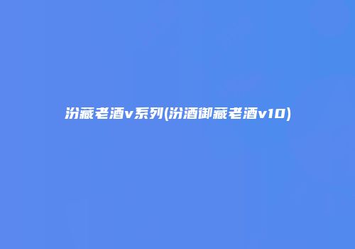 汾藏老酒v系列(汾酒御藏老酒v10)