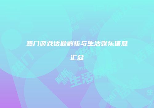 热门游戏话题解析与生活娱乐信息汇总