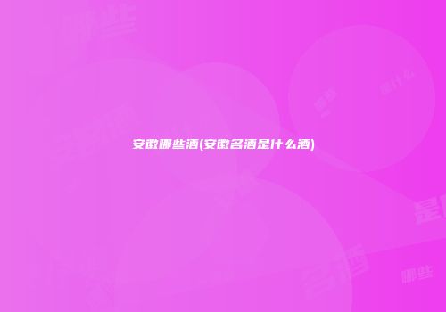 安徽哪些酒(安徽名酒是什么酒)