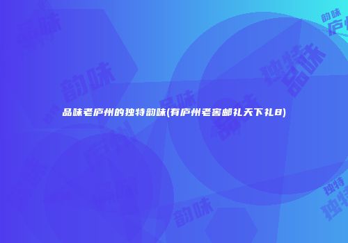 品味老庐州的独特韵味(有庐州老窖邮礼天下礼8)