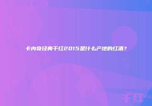 卡内奇经典干红2015是什么产地的红酒？