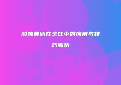 酸味黄酒在烹饪中的应用与技巧解析